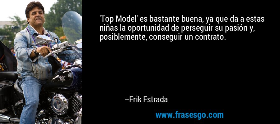 'Top Model' es bastante buena, ya que da a estas niñas la oportunidad de perseguir su pasión y, posiblemente, conseguir un contrato. – Erik Estrada