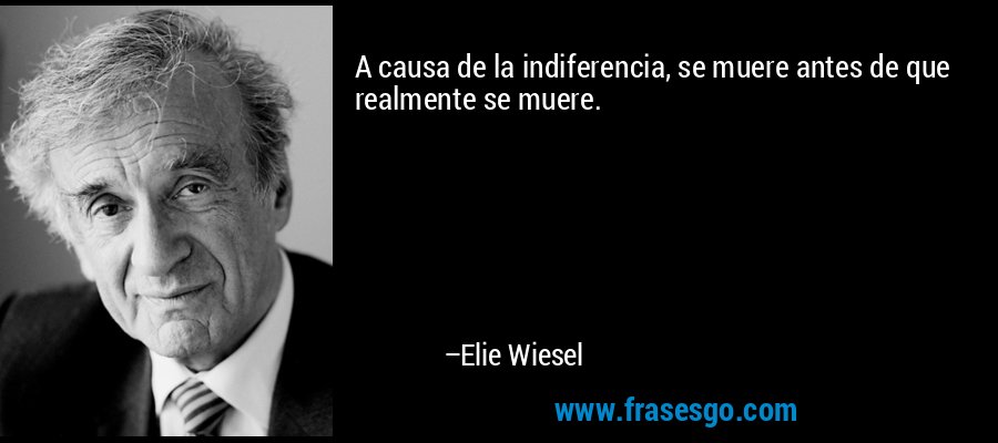A causa de la indiferencia, se muere antes de que realmente se muere. – Elie Wiesel