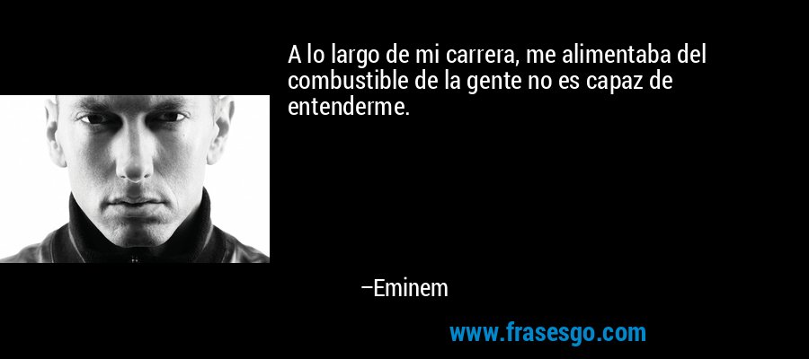 A lo largo de mi carrera, me alimentaba del combustible de la gente no es capaz de entenderme. – Eminem