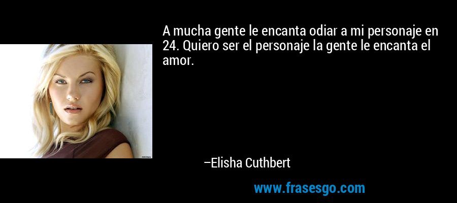A mucha gente le encanta odiar a mi personaje en 24. Quiero ser el personaje la gente le encanta el amor. – Elisha Cuthbert