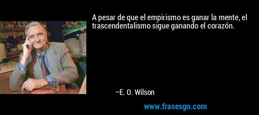 A pesar de que el empirismo es ganar la mente, el trascendentalismo sigue ganando el corazón. – E. O. Wilson