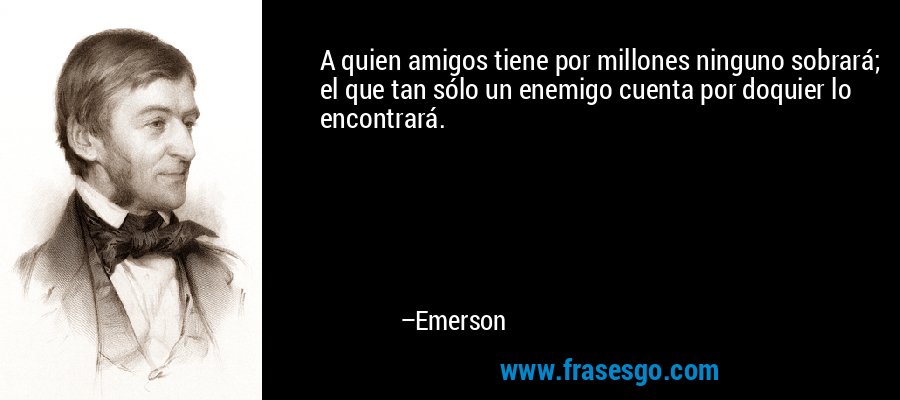 A quien amigos tiene por millones ninguno sobrará; el que tan sólo un enemigo cuenta por doquier lo encontrará. – Emerson