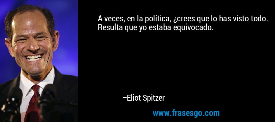 A veces, en la política, ¿crees que lo has visto todo. Resulta que yo estaba equivocado. – Eliot Spitzer