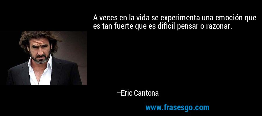 A veces en la vida se experimenta una emoción que es tan fuerte que es difícil pensar o razonar. – Eric Cantona