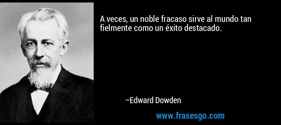 A veces, un noble fracaso sirve al mundo tan fielmente como un éxito destacado. – Edward Dowden
