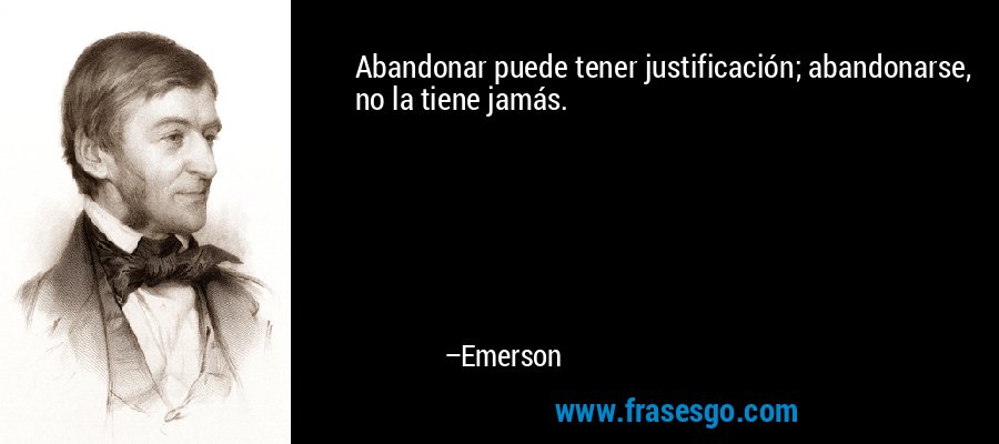 Abandonar puede tener justificación; abandonarse, no la tiene jamás. – Emerson