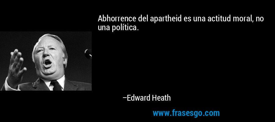 Abhorrence del apartheid es una actitud moral, no una política. – Edward Heath