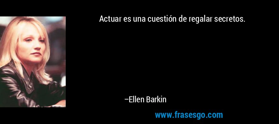 Actuar es una cuestión de regalar secretos. – Ellen Barkin