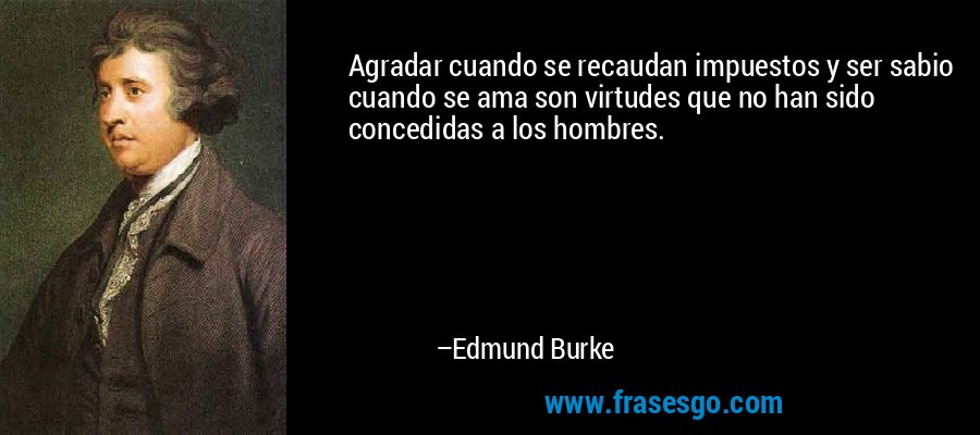 Agradar cuando se recaudan impuestos y ser sabio cuando se ama son virtudes que no han sido concedidas a los hombres. – Edmund Burke