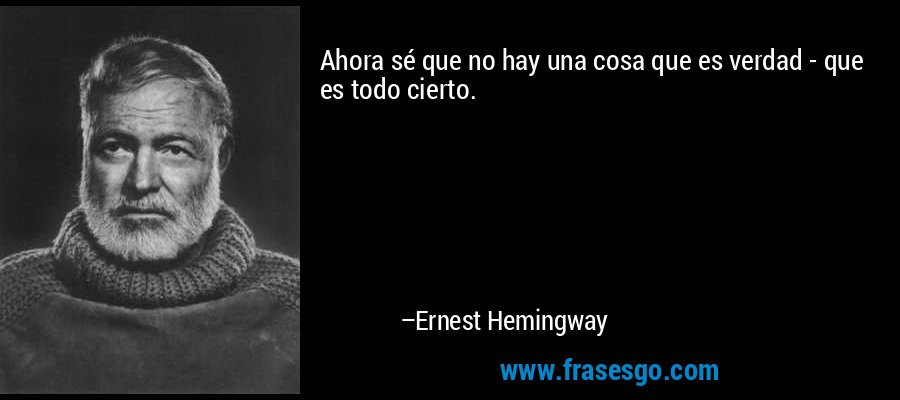 Ahora sé que no hay una cosa que es verdad - que es todo cierto. – Ernest Hemingway