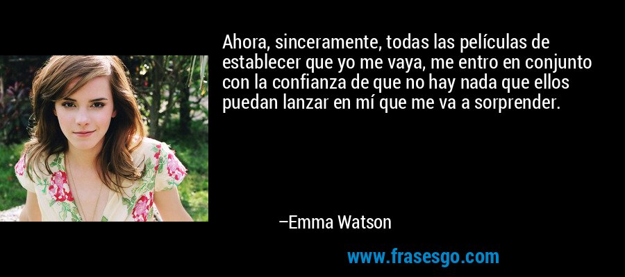 Ahora, sinceramente, todas las películas de establecer que yo me vaya, me entro en conjunto con la confianza de que no hay nada que ellos puedan lanzar en mí que me va a sorprender. – Emma Watson