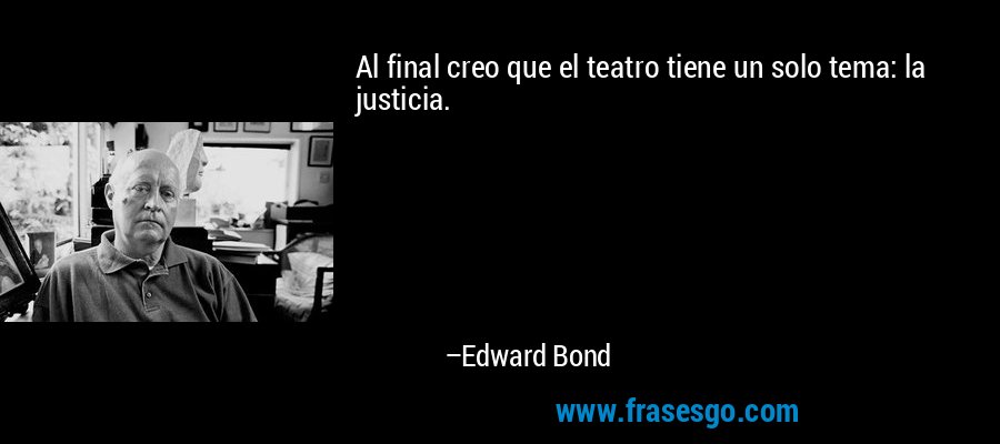 Al final creo que el teatro tiene un solo tema: la justicia. – Edward Bond