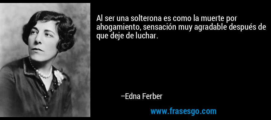 Al ser una solterona es como la muerte por ahogamiento, sensación muy agradable después de que deje de luchar. – Edna Ferber