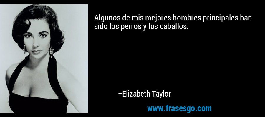 Algunos de mis mejores hombres principales han sido los perros y los caballos. – Elizabeth Taylor
