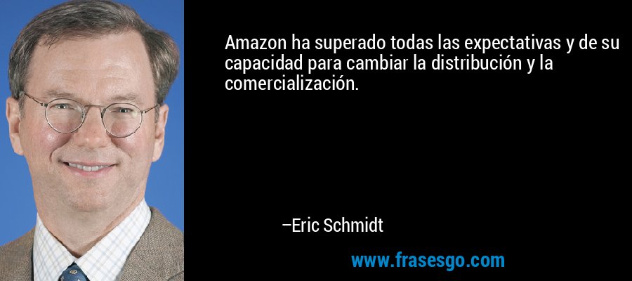 Amazon ha superado todas las expectativas y de su capacidad para cambiar la distribución y la comercialización. – Eric Schmidt