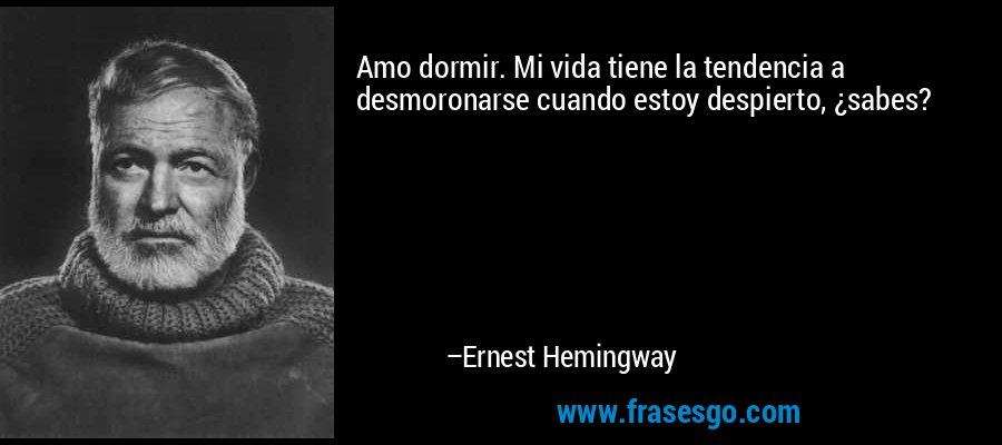 Amo dormir. Mi vida tiene la tendencia a desmoronarse cuando estoy despierto, ¿sabes? – Ernest Hemingway