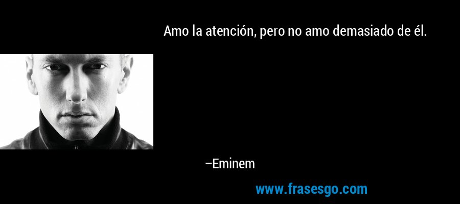 Amo la atención, pero no amo demasiado de él. – Eminem