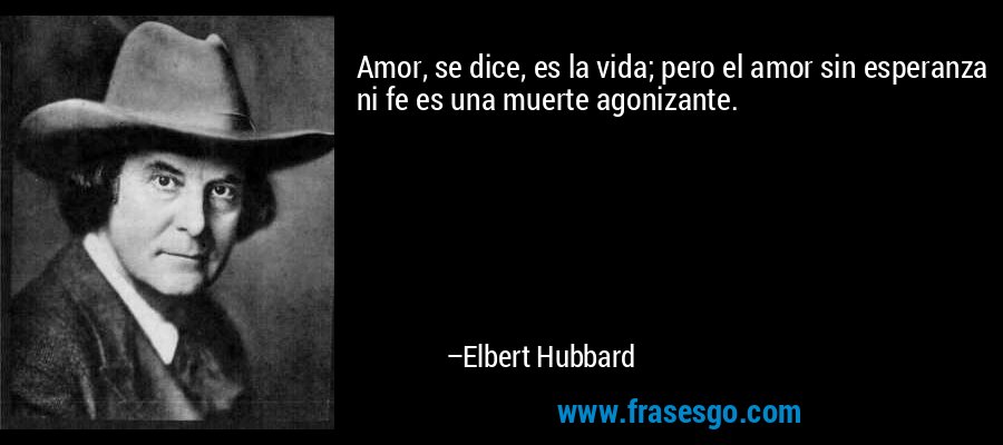 Amor, se dice, es la vida; pero el amor sin esperanza ni fe es una muerte agonizante. – Elbert Hubbard