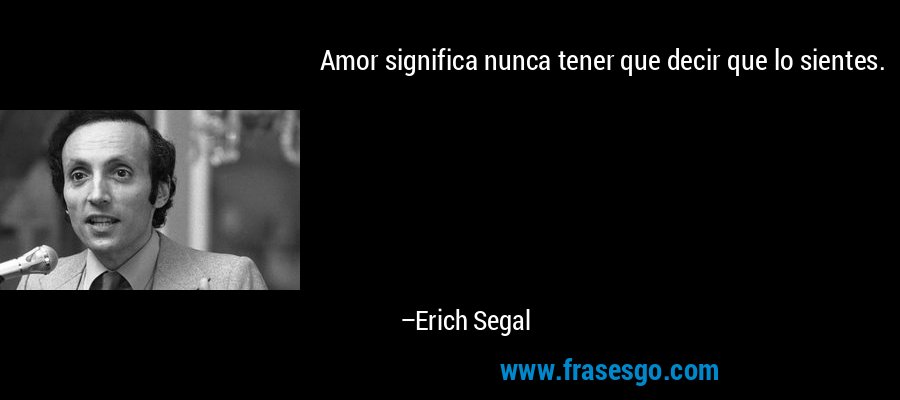 Amor significa nunca tener que decir que lo sientes. – Erich Segal
