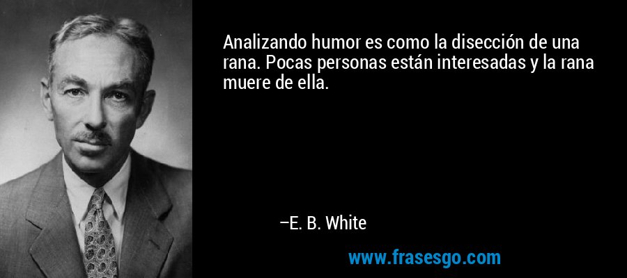 Analizando humor es como la disección de una rana. Pocas personas están interesadas y la rana muere de ella. – E. B. White