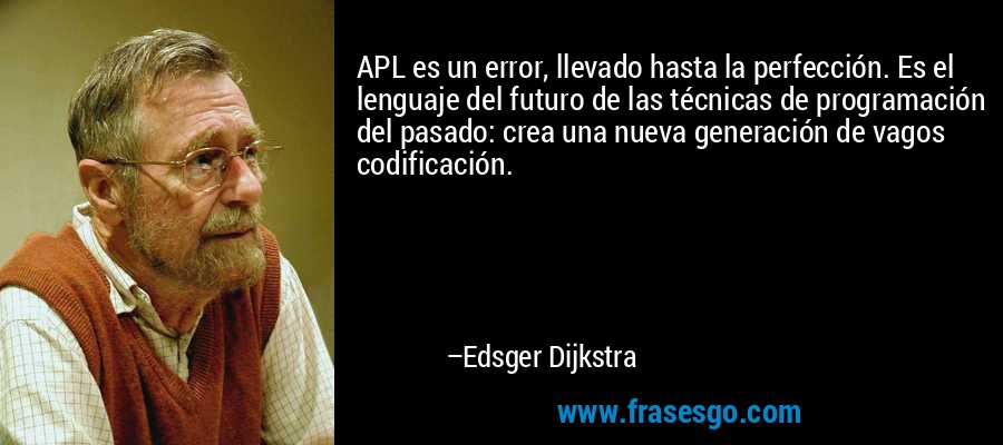 APL es un error, llevado hasta la perfección. Es el lenguaje del futuro de las técnicas de programación del pasado: crea una nueva generación de vagos codificación. – Edsger Dijkstra