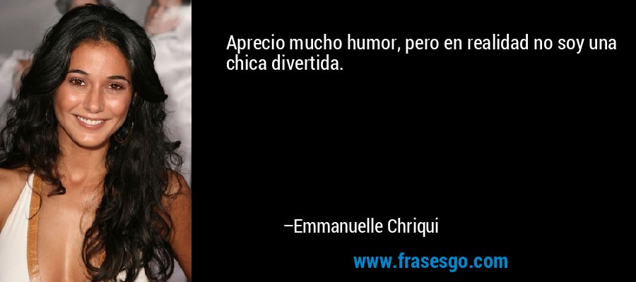 Aprecio mucho humor, pero en realidad no soy una chica divertida. – Emmanuelle Chriqui