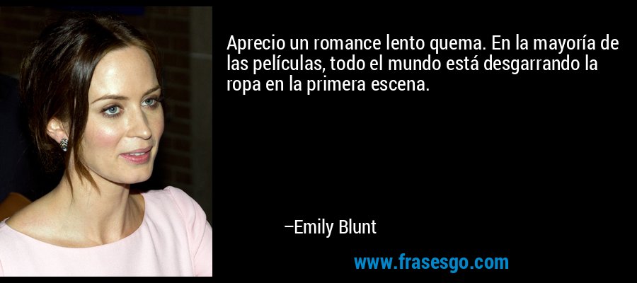 Aprecio un romance lento quema. En la mayoría de las películas, todo el mundo está desgarrando la ropa en la primera escena. – Emily Blunt