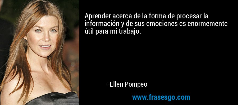 Aprender acerca de la forma de procesar la información y de sus emociones es enormemente útil para mi trabajo. – Ellen Pompeo
