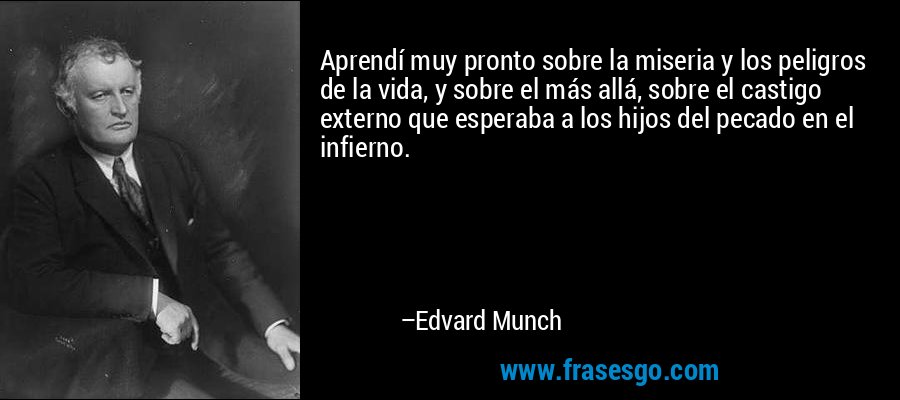 Aprendí muy pronto sobre la miseria y los peligros de la vida, y sobre el más allá, sobre el castigo externo que esperaba a los hijos del pecado en el infierno. – Edvard Munch
