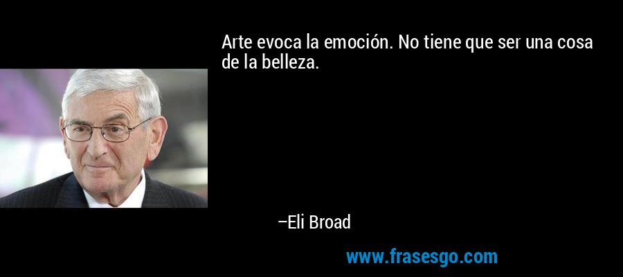 Arte evoca la emoción. No tiene que ser una cosa de la belleza. – Eli Broad