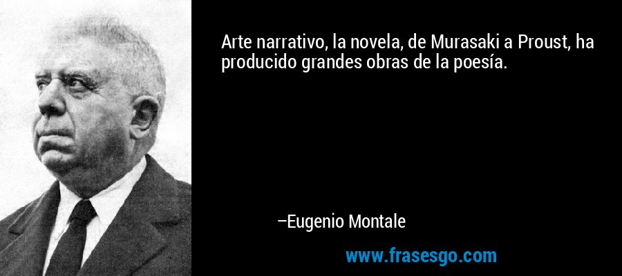 Arte narrativo, la novela, de Murasaki a Proust, ha producido grandes obras de la poesía. – Eugenio Montale