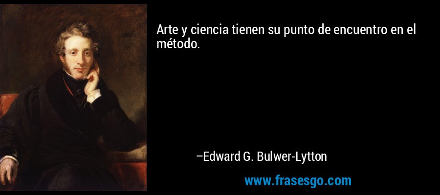 Arte y ciencia tienen su punto de encuentro en el método. – Edward G. Bulwer-Lytton