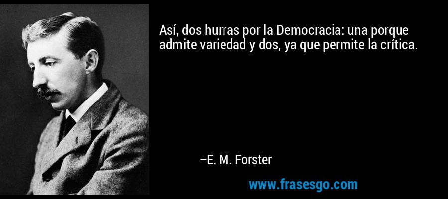 Así, dos hurras por la Democracia: una porque admite variedad y dos, ya que permite la crítica. – E. M. Forster