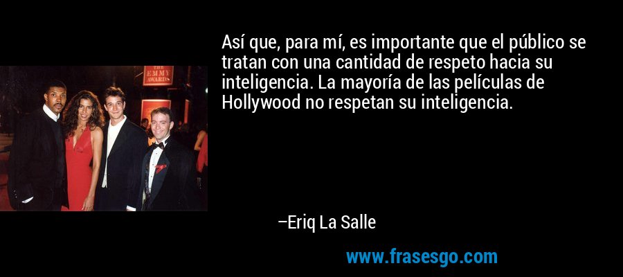 Así que, para mí, es importante que el público se tratan con una cantidad de respeto hacia su inteligencia. La mayoría de las películas de Hollywood no respetan su inteligencia. – Eriq La Salle