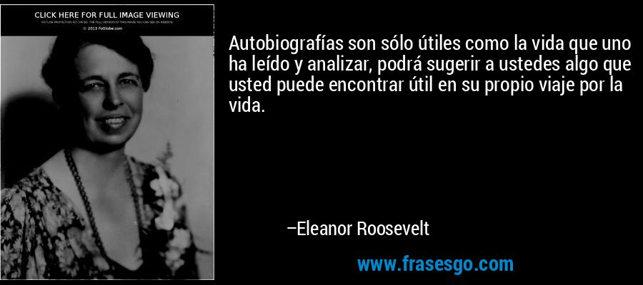 Autobiografías son sólo útiles como la vida que uno ha leído y analizar, podrá sugerir a ustedes algo que usted puede encontrar útil en su propio viaje por la vida. – Eleanor Roosevelt