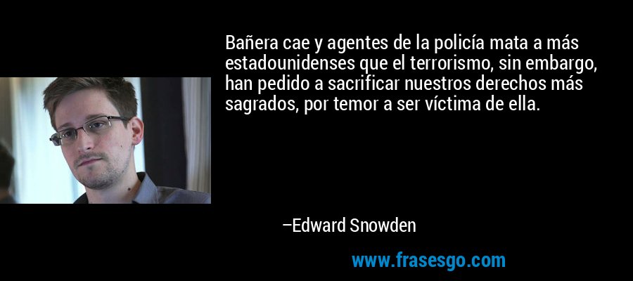 Bañera cae y agentes de la policía mata a más estadounidenses que el terrorismo, sin embargo, han pedido a sacrificar nuestros derechos más sagrados, por temor a ser víctima de ella. – Edward Snowden