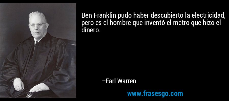 Ben Franklin pudo haber descubierto la electricidad, pero es el hombre que inventó el metro que hizo el dinero. – Earl Warren