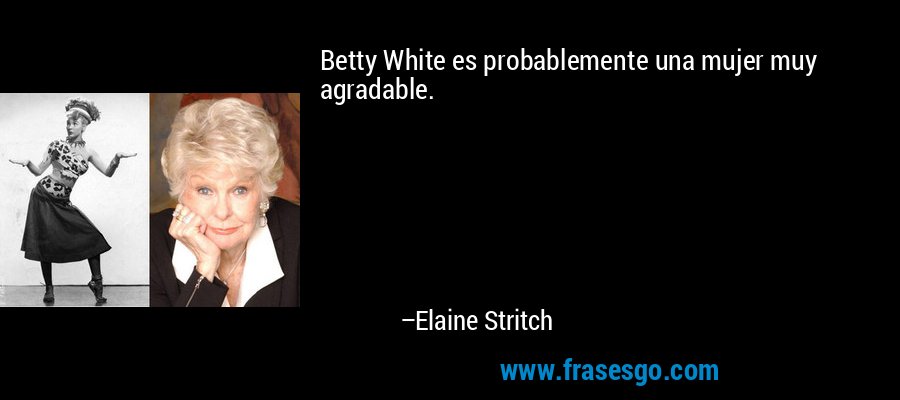 Betty White es probablemente una mujer muy agradable. – Elaine Stritch