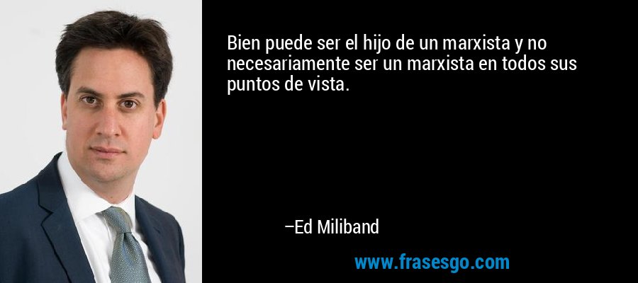 Bien puede ser el hijo de un marxista y no necesariamente ser un marxista en todos sus puntos de vista. – Ed Miliband