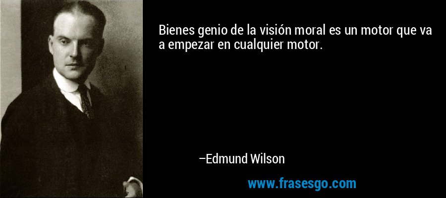 Bienes genio de la visión moral es un motor que va a empezar en cualquier motor. – Edmund Wilson
