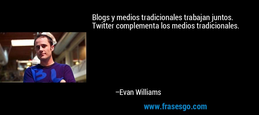 Blogs y medios tradicionales trabajan juntos. Twitter complementa los medios tradicionales. – Evan Williams