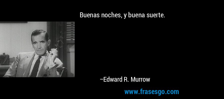 Buenas noches, y buena suerte. – Edward R. Murrow