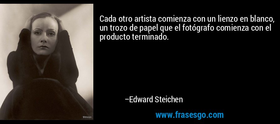 Cada otro artista comienza con un lienzo en blanco, un trozo de papel que el fotógrafo comienza con el producto terminado. – Edward Steichen