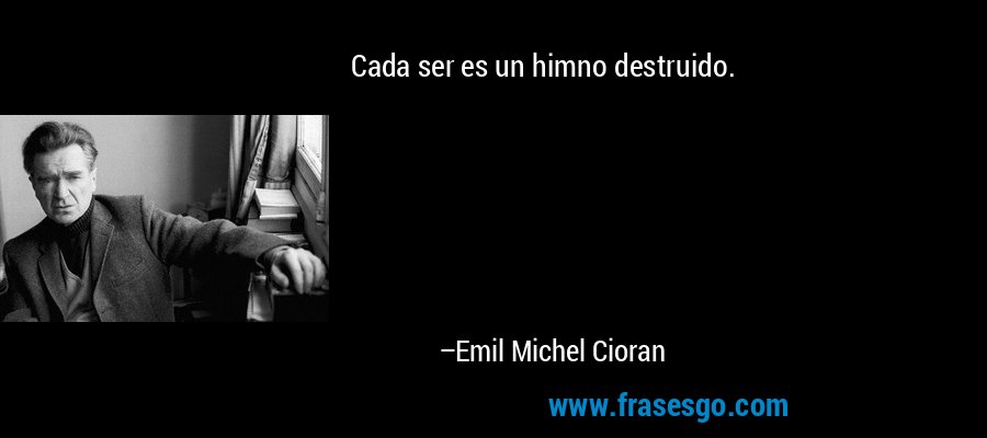 Cada ser es un himno destruido. – Emil Michel Cioran