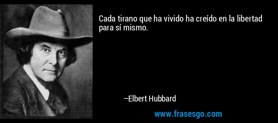Cada tirano que ha vivido ha creído en la libertad para sí mismo. – Elbert Hubbard