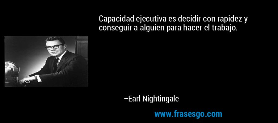 Capacidad ejecutiva es decidir con rapidez y conseguir a alguien para hacer el trabajo. – Earl Nightingale