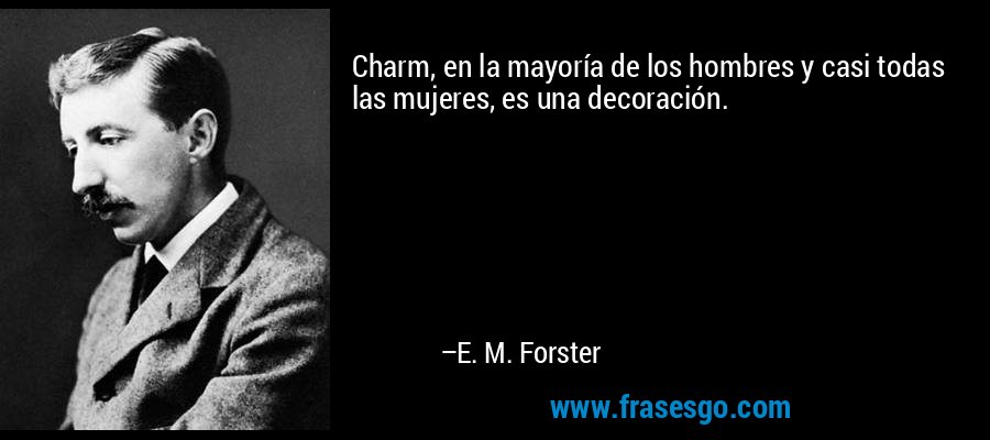 Charm, en la mayoría de los hombres y casi todas las mujeres, es una decoración. – E. M. Forster