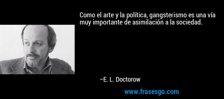 Como el arte y la política, gangsterismo es una vía muy importante de asimilación a la sociedad. – E. L. Doctorow