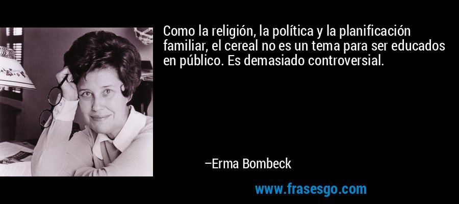 Como la religión, la política y la planificación familiar, el cereal no es un tema para ser educados en público. Es demasiado controversial. – Erma Bombeck