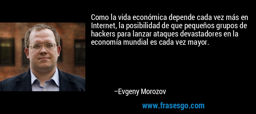 Como la vida económica depende cada vez más en Internet, la posibilidad de que pequeños grupos de hackers para lanzar ataques devastadores en la economía mundial es cada vez mayor. – Evgeny Morozov
